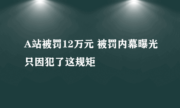 A站被罚12万元 被罚内幕曝光只因犯了这规矩