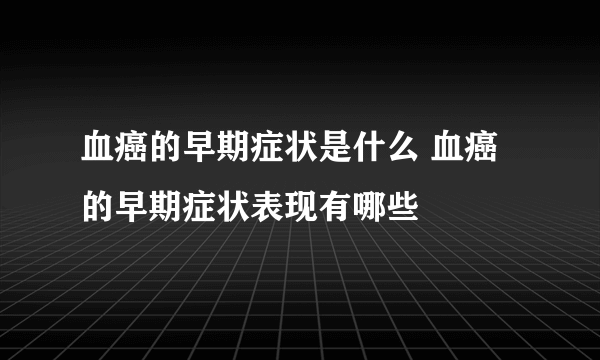 血癌的早期症状是什么 血癌的早期症状表现有哪些