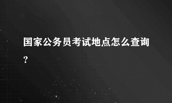 国家公务员考试地点怎么查询？