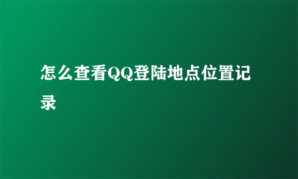 怎么查看QQ登陆地点位置记录