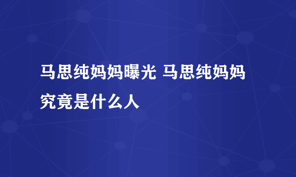 马思纯妈妈曝光 马思纯妈妈究竟是什么人