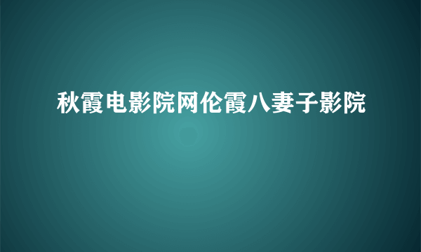 秋霞电影院网伦霞八妻子影院