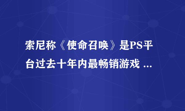 索尼称《使命召唤》是PS平台过去十年内最畅销游戏 对平台至关重要