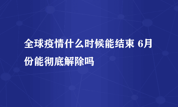 全球疫情什么时候能结束 6月份能彻底解除吗