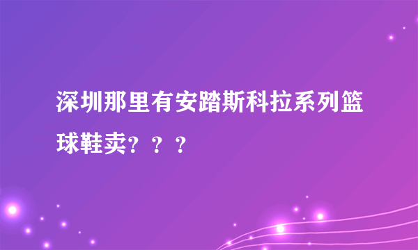 深圳那里有安踏斯科拉系列篮球鞋卖？？？