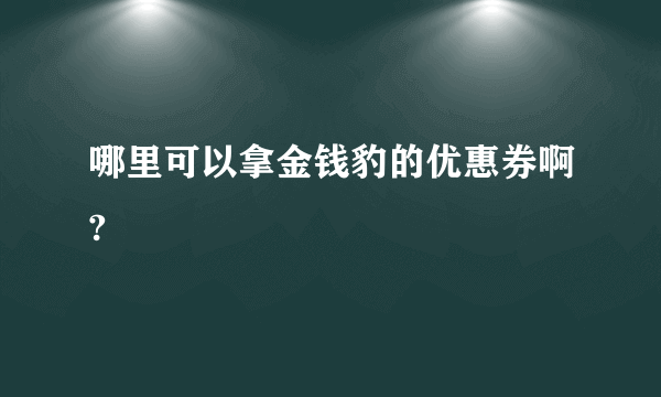 哪里可以拿金钱豹的优惠券啊?