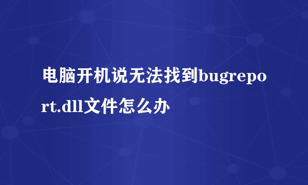 电脑开机说无法找到bugreport.dll文件怎么办