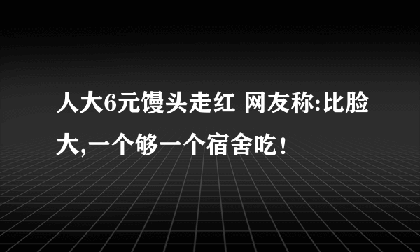 人大6元馒头走红 网友称:比脸大,一个够一个宿舍吃！