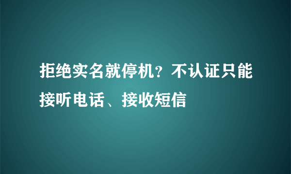 拒绝实名就停机？不认证只能接听电话、接收短信