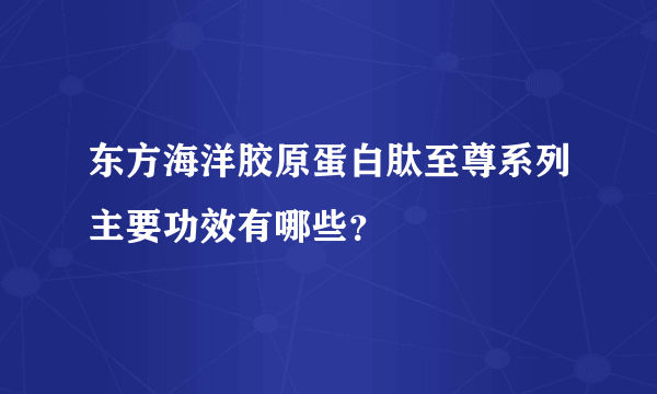 东方海洋胶原蛋白肽至尊系列主要功效有哪些？