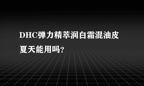 DHC弹力精萃润白霜混油皮夏天能用吗？