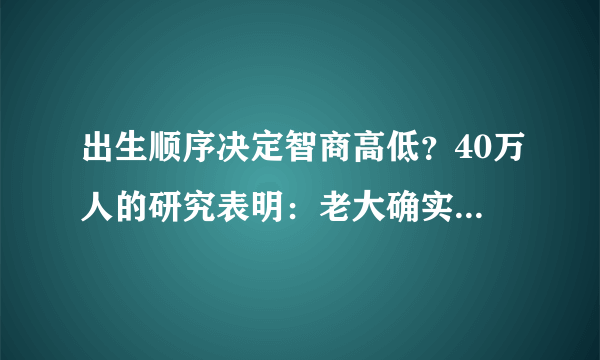 出生顺序决定智商高低？40万人的研究表明：老大确实比老二聪明