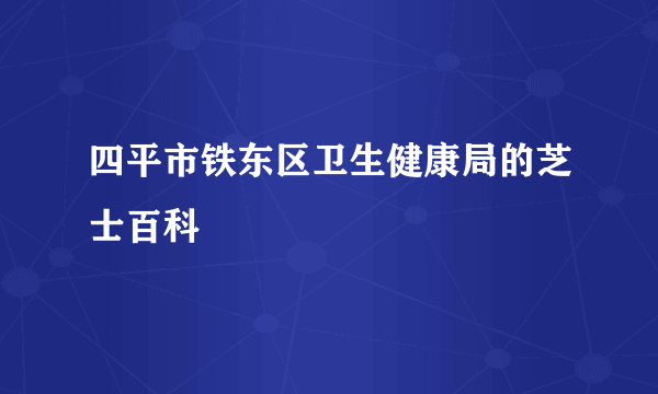 四平市铁东区卫生健康局的芝士百科