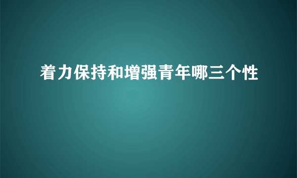 着力保持和增强青年哪三个性