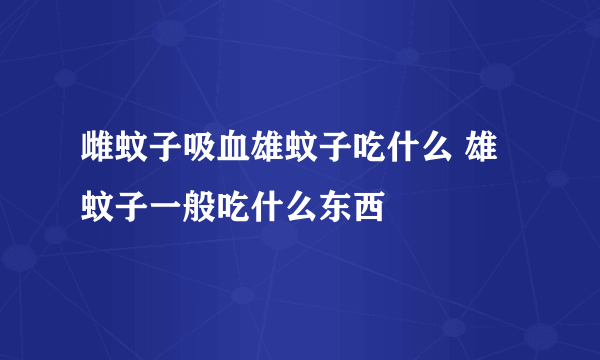 雌蚊子吸血雄蚊子吃什么 雄蚊子一般吃什么东西