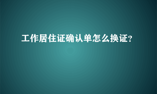 工作居住证确认单怎么换证？