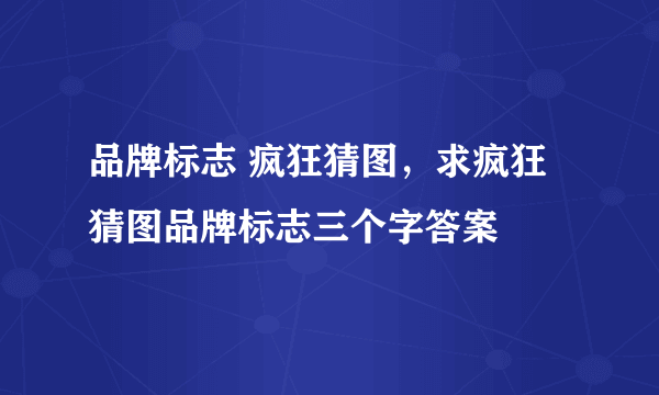 品牌标志 疯狂猜图，求疯狂猜图品牌标志三个字答案