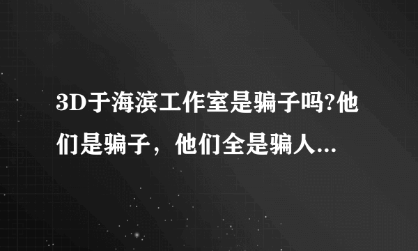 3D于海滨工作室是骗子吗?他们是骗子，他们全是骗人的，请大家不要上当