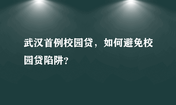 武汉首例校园贷，如何避免校园贷陷阱？