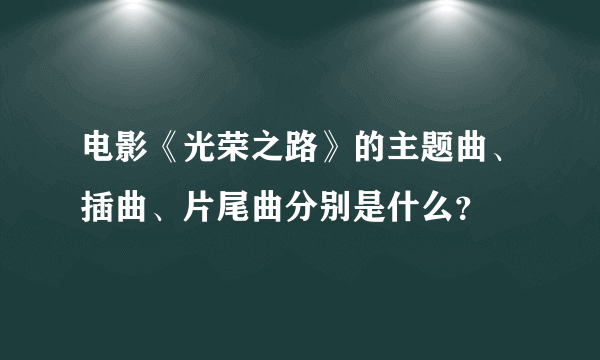 电影《光荣之路》的主题曲、插曲、片尾曲分别是什么？