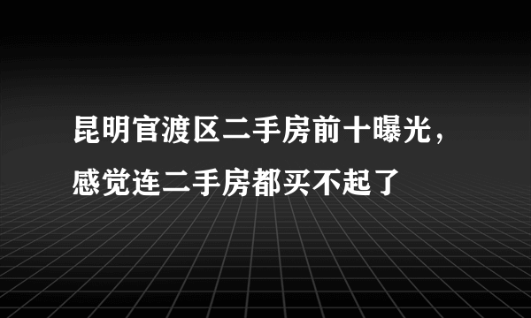 昆明官渡区二手房前十曝光，感觉连二手房都买不起了