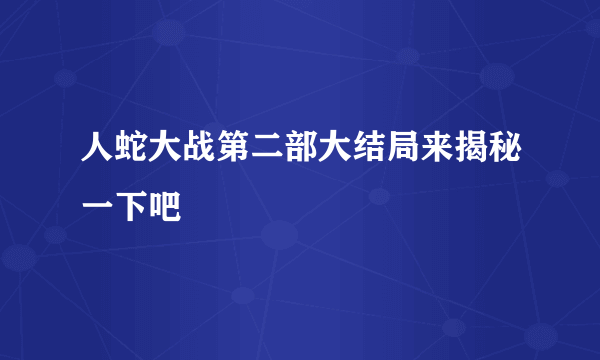 人蛇大战第二部大结局来揭秘一下吧