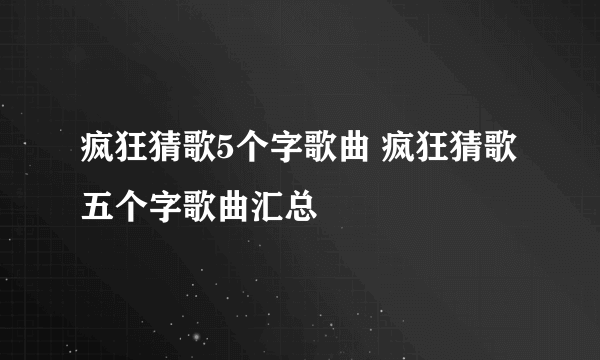 疯狂猜歌5个字歌曲 疯狂猜歌五个字歌曲汇总