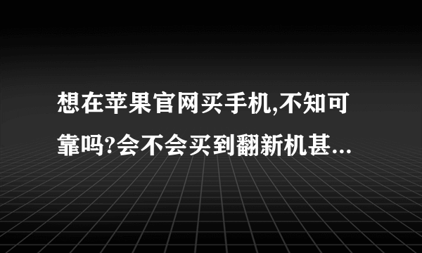 想在苹果官网买手机,不知可靠吗?会不会买到翻新机甚至假货?