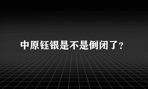 中原钰银是不是倒闭了？