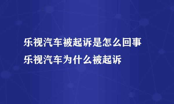 乐视汽车被起诉是怎么回事 乐视汽车为什么被起诉