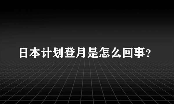 日本计划登月是怎么回事？