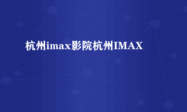 杭州imax影院杭州IMAX