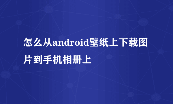 怎么从android壁纸上下载图片到手机相册上