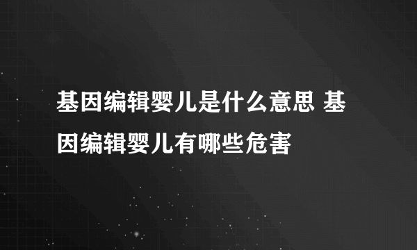 基因编辑婴儿是什么意思 基因编辑婴儿有哪些危害