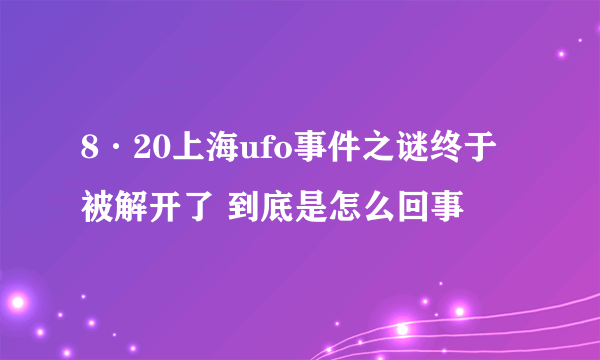 8·20上海ufo事件之谜终于被解开了 到底是怎么回事