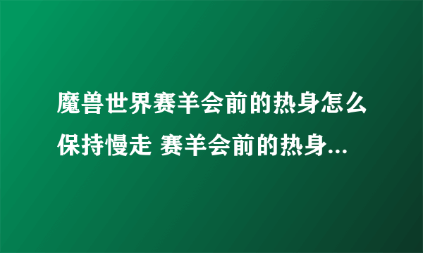 魔兽世界赛羊会前的热身怎么保持慢走 赛羊会前的热身慢走方法