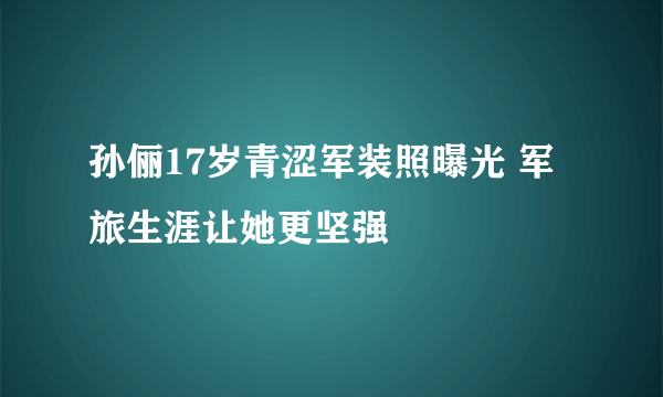 孙俪17岁青涩军装照曝光 军旅生涯让她更坚强