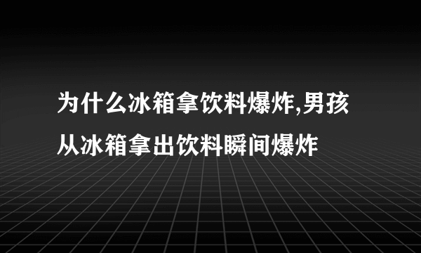 为什么冰箱拿饮料爆炸,男孩从冰箱拿出饮料瞬间爆炸