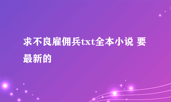 求不良雇佣兵txt全本小说 要最新的