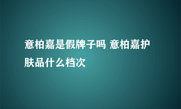 意柏嘉是假牌子吗 意柏嘉护肤品什么档次