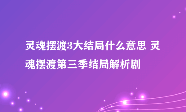 灵魂摆渡3大结局什么意思 灵魂摆渡第三季结局解析剧