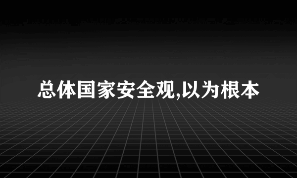 总体国家安全观,以为根本