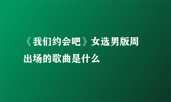 《我们约会吧》女选男版周玥出场的歌曲是什么