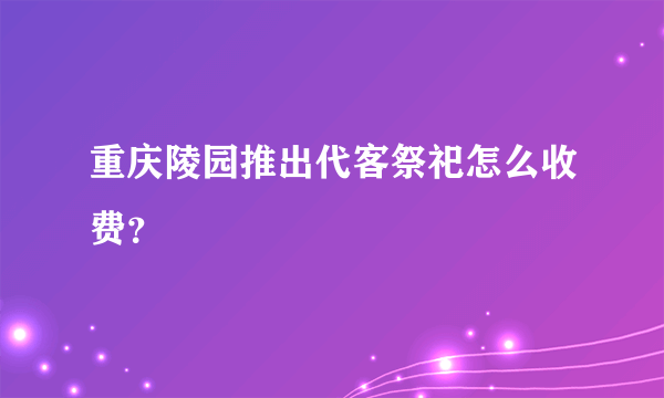 重庆陵园推出代客祭祀怎么收费？