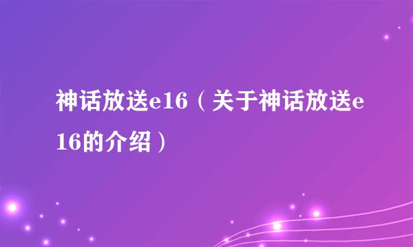 神话放送e16（关于神话放送e16的介绍）