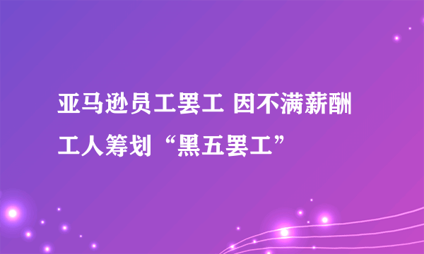 亚马逊员工罢工 因不满薪酬工人筹划“黑五罢工”