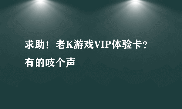 求助！老K游戏VIP体验卡？有的吱个声