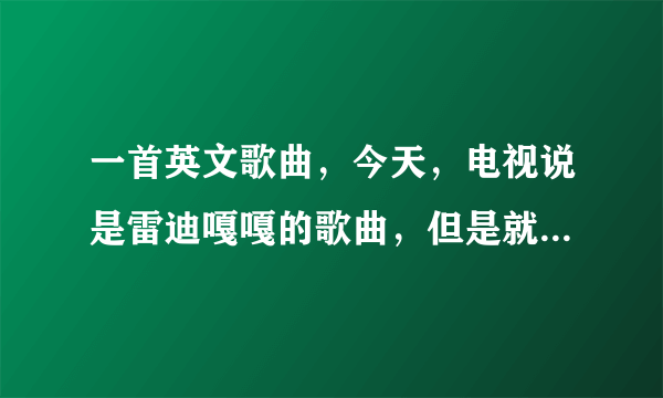 一首英文歌曲，今天，电视说是雷迪嘎嘎的歌曲，但是就是没有找到