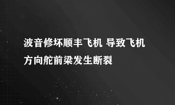 波音修坏顺丰飞机 导致飞机方向舵前梁发生断裂