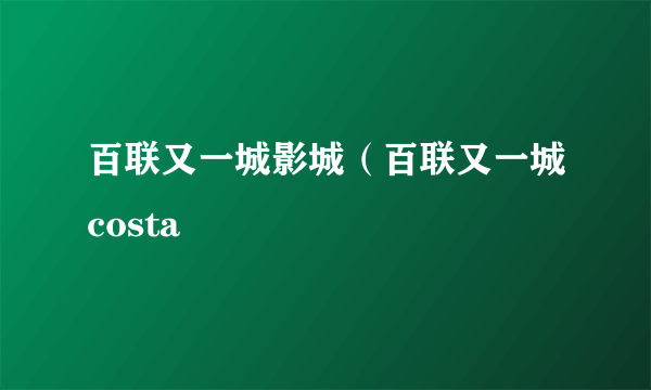 百联又一城影城（百联又一城costa